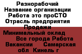 Разнорабочий › Название организации ­ Работа-это проСТО › Отрасль предприятия ­ Продажи › Минимальный оклад ­ 14 400 - Все города Работа » Вакансии   . Самарская обл.,Кинель г.